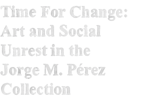 Time for Change: Art and Social Unrest in the Jorge M. Pérez Collection